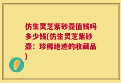 仿生灵芝紫砂壶值钱吗多少钱(仿生灵芝紫砂壶：珍稀绝迹的收藏品)