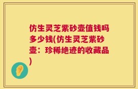 仿生灵芝紫砂壶值钱吗多少钱(仿生灵芝紫砂壶：珍稀绝迹的收藏品)