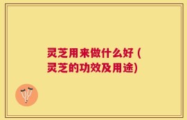 灵芝用来做什么好 (灵芝的功效及用途)