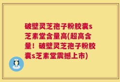 破壁灵芝孢子粉胶囊s芝素堂含量高(超高含量！破壁灵芝孢子粉胶囊s芝素堂震撼上市)
