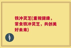 铁冲灵芝(重视健康，常食铁冲灵芝，共创美好未来)