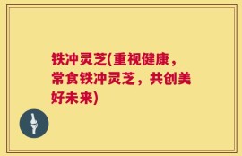 铁冲灵芝(重视健康，常食铁冲灵芝，共创美好未来)