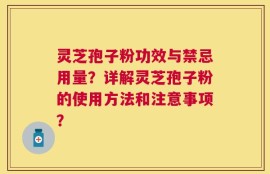 灵芝孢子粉功效与禁忌用量？详解灵芝孢子粉的使用方法和注意事项？