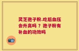 灵芝孢子粉.吃后血压会升高吗 ？孢子粉有补血的功效吗