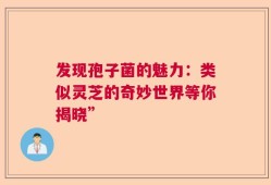 发现孢子菌的魅力：类似灵芝的奇妙世界等你揭晓”