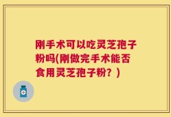 刚手术可以吃灵芝孢子粉吗(刚做完手术能否食用灵芝孢子粉？)