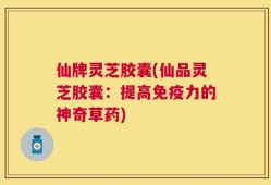仙牌灵芝胶囊(仙品灵芝胶囊：提高免疫力的神奇草药)