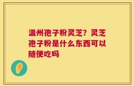 温州孢子粉灵芝？灵芝孢子粉是什么东西可以随便吃吗