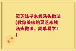 灵芝妹子米线汤头做法(教你美味的灵芝米线汤头做法，简单易学！)