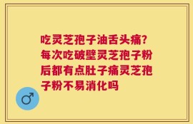 吃灵芝孢子油舌头痛？每次吃破壁灵芝孢子粉后都有点肚子痛灵芝孢子粉不易消化吗