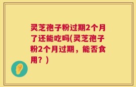 灵芝孢子粉过期2个月了还能吃吗(灵芝孢子粉2个月过期，能否食用？)