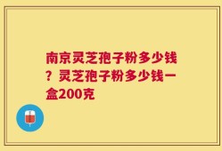 南京灵芝孢子粉多少钱？灵芝孢子粉多少钱一盒200克