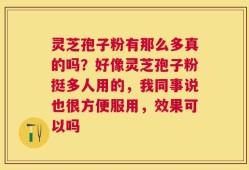 灵芝孢子粉有那么多真的吗？好像灵芝孢子粉挺多人用的，我同事说也很方便服用，效果可以吗