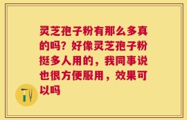 灵芝孢子粉有那么多真的吗？好像灵芝孢子粉挺多人用的，我同事说也很方便服用，效果可以吗