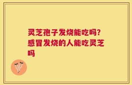 灵芝孢子发烧能吃吗？感冒发烧的人能吃灵芝吗