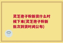 灵芝孢子粉新货什么时候下来(灵芝孢子粉新批次到货时间公布)