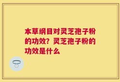 本草纲目对灵芝孢子粉的功效？灵芝孢子粉的功效是什么