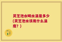 灵芝泡水喝水温是多少(灵芝泡水该用什么温度？)