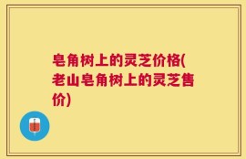 皂角树上的灵芝价格(老山皂角树上的灵芝售价)