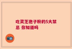 吃灵芝孢子粉的5大禁忌 你知道吗