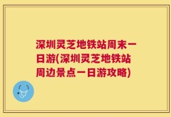 深圳灵芝地铁站周末一日游(深圳灵芝地铁站周边景点一日游攻略)