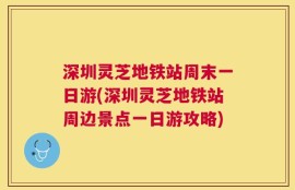 深圳灵芝地铁站周末一日游(深圳灵芝地铁站周边景点一日游攻略)
