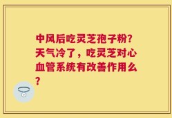 中风后吃灵芝孢子粉？天气冷了，吃灵芝对心血管系统有改善作用么？