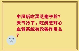中风后吃灵芝孢子粉？天气冷了，吃灵芝对心血管系统有改善作用么？