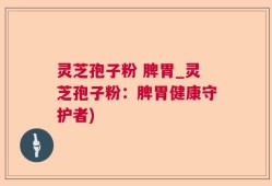 灵芝孢子粉 脾胃_灵芝孢子粉：脾胃健康守护者)