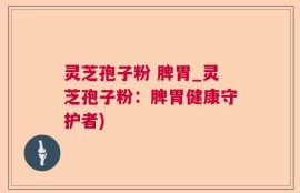 灵芝孢子粉 脾胃_灵芝孢子粉：脾胃健康守护者)
