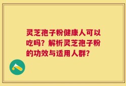 灵芝孢子粉健康人可以吃吗？解析灵芝孢子粉的功效与适用人群？
