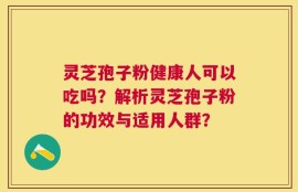 灵芝孢子粉健康人可以吃吗？解析灵芝孢子粉的功效与适用人群？