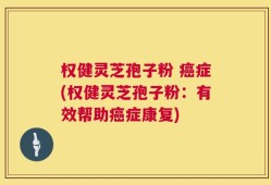 权健灵芝孢子粉 癌症(权健灵芝孢子粉：有效帮助癌症康复)