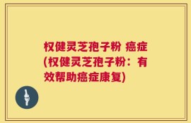 权健灵芝孢子粉 癌症(权健灵芝孢子粉：有效帮助癌症康复)