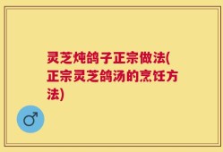 灵芝炖鸽子正宗做法(正宗灵芝鸽汤的烹饪方法)