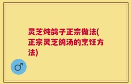 灵芝炖鸽子正宗做法(正宗灵芝鸽汤的烹饪方法)