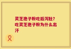 灵芝孢子粉吃后泻肚？吃灵芝孢子粉为什么出汗