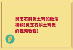 灵芝石斛煲土鸡的做法视频(灵芝石斛土鸡煲的视频教程)