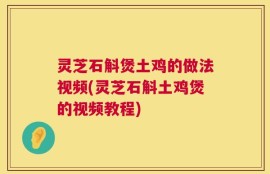 灵芝石斛煲土鸡的做法视频(灵芝石斛土鸡煲的视频教程)