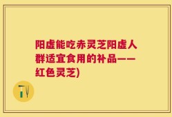 阳虚能吃赤灵芝阳虚人群适宜食用的补品——红色灵芝)