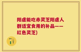 阳虚能吃赤灵芝阳虚人群适宜食用的补品——红色灵芝)