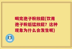 喝完孢子粉放屁(饮用孢子粉后猛放屁？这种现象为什么会发生呢)