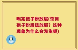 喝完孢子粉放屁(饮用孢子粉后猛放屁？这种现象为什么会发生呢)