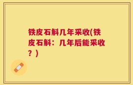 铁皮石斛几年采收(铁皮石斛：几年后能采收？)