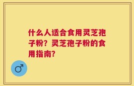 什么人适合食用灵芝孢子粉？灵芝孢子粉的食用指南？