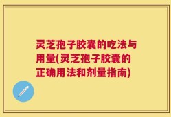 灵芝孢子胶囊的吃法与用量(灵芝孢子胶囊的正确用法和剂量指南)