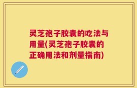灵芝孢子胶囊的吃法与用量(灵芝孢子胶囊的正确用法和剂量指南)