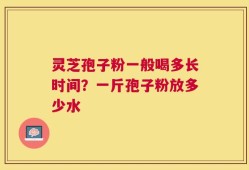 灵芝孢子粉一般喝多长时间？一斤孢子粉放多少水