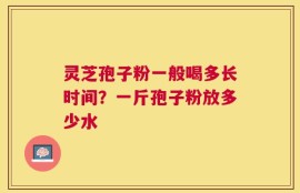 灵芝孢子粉一般喝多长时间？一斤孢子粉放多少水