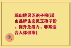 瑶山牌灵芝孢子粉(瑶山品牌生态灵芝孢子粉，提升免疫力，非常适合人体健康)